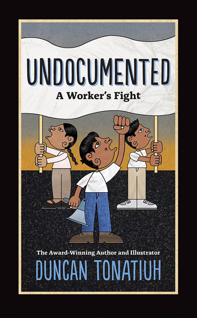 "Undocumented: A Worker's Fight" Escrito e ilustrado por Duncan Tonatiuh